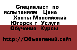 Специалист  по испытаниям › Цена ­ 24 000 - Ханты-Мансийский, Югорск г. Услуги » Обучение. Курсы   